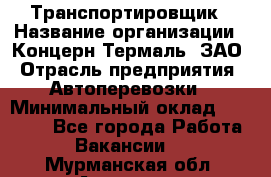 Транспортировщик › Название организации ­ Концерн Термаль, ЗАО › Отрасль предприятия ­ Автоперевозки › Минимальный оклад ­ 17 000 - Все города Работа » Вакансии   . Мурманская обл.,Апатиты г.